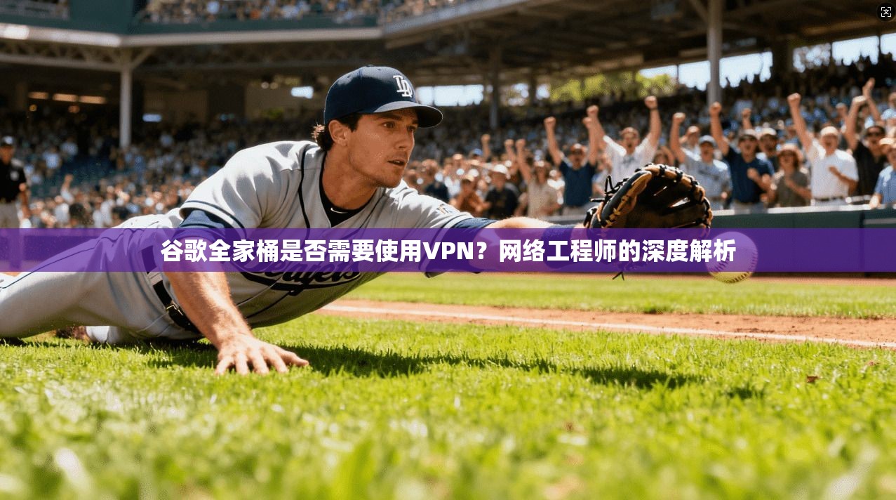 谷歌全家桶是否需要使用VPN？网络工程师的深度解析