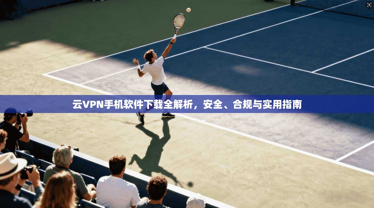 云VPN手机软件下载全解析，安全、合规与实用指南