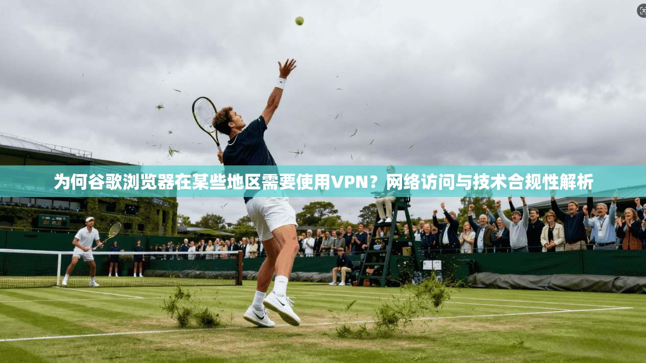 为何谷歌浏览器在某些地区需要使用VPN？网络访问与技术合规性解析