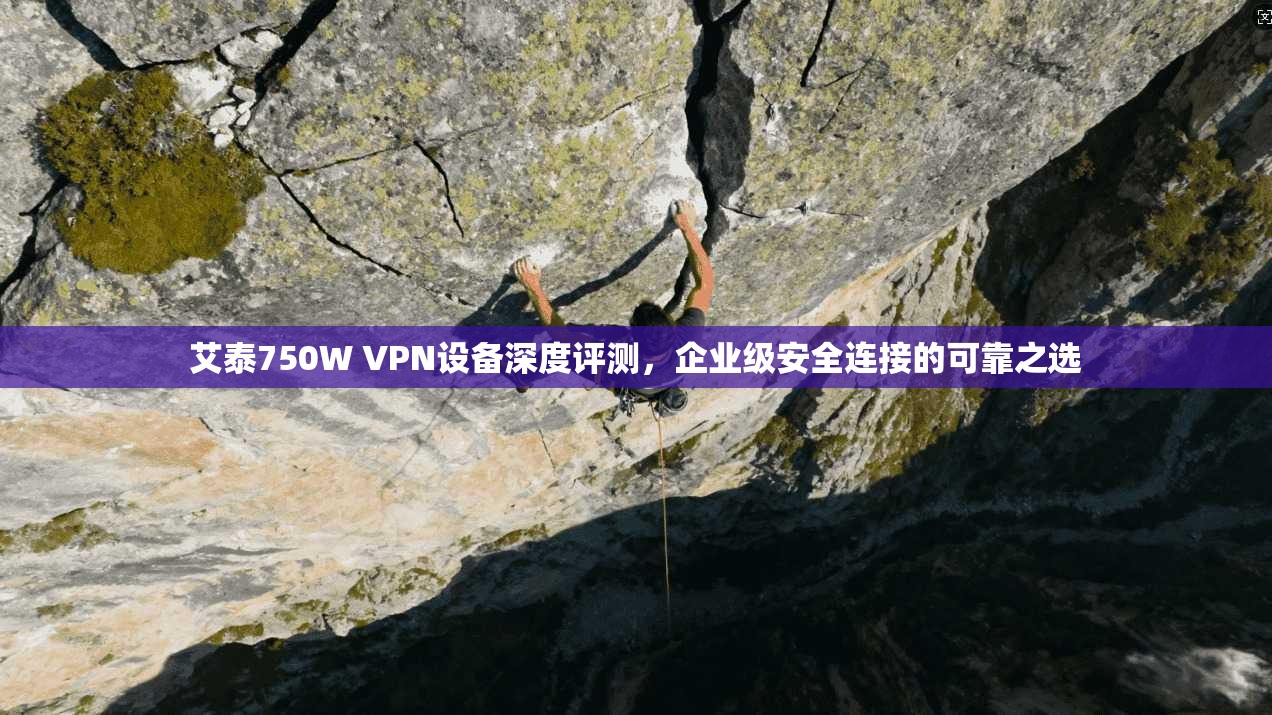 艾泰750W VPN设备深度评测，企业级安全连接的可靠之选