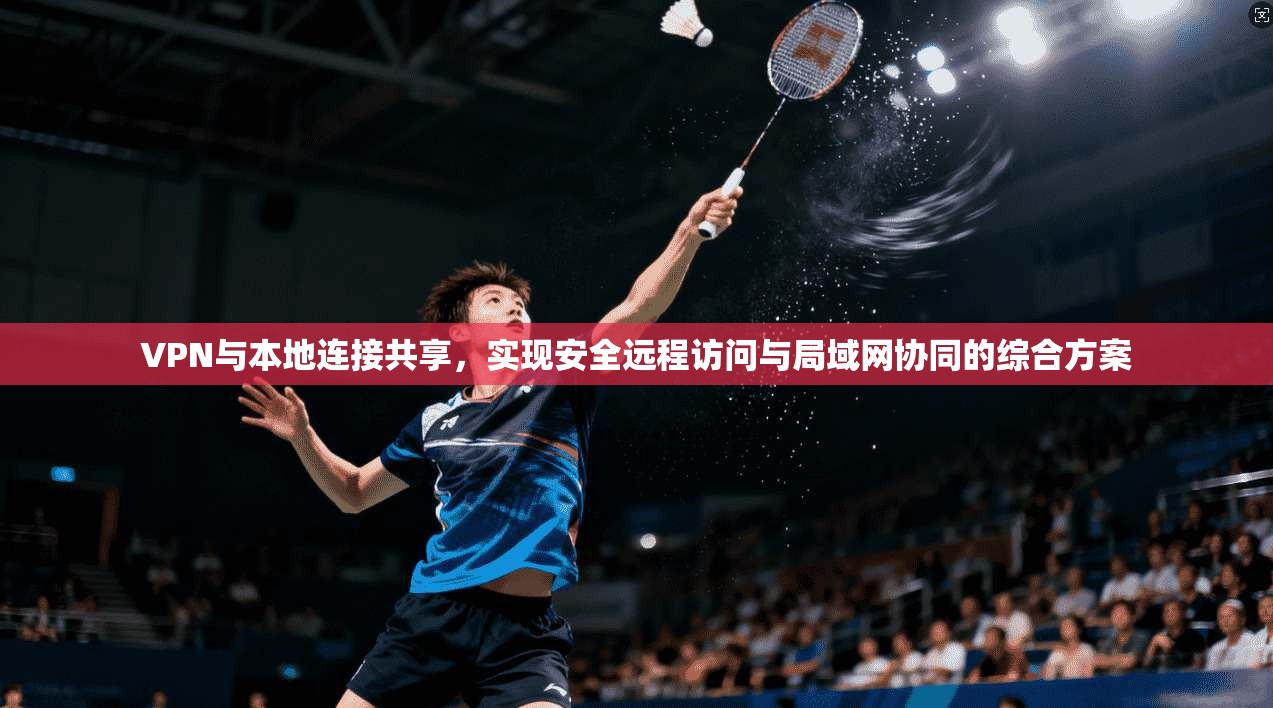 VPN与本地连接共享，实现安全远程访问与局域网协同的综合方案
