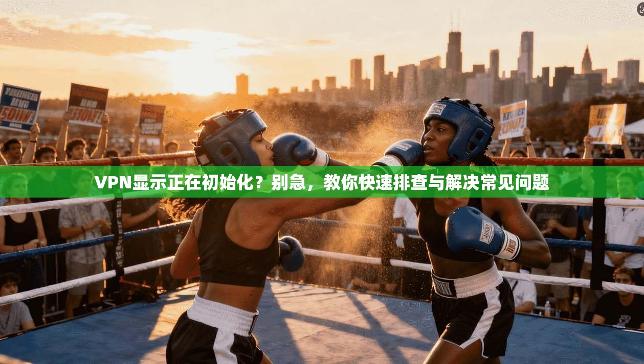 VPN显示正在初始化？别急，教你快速排查与解决常见问题