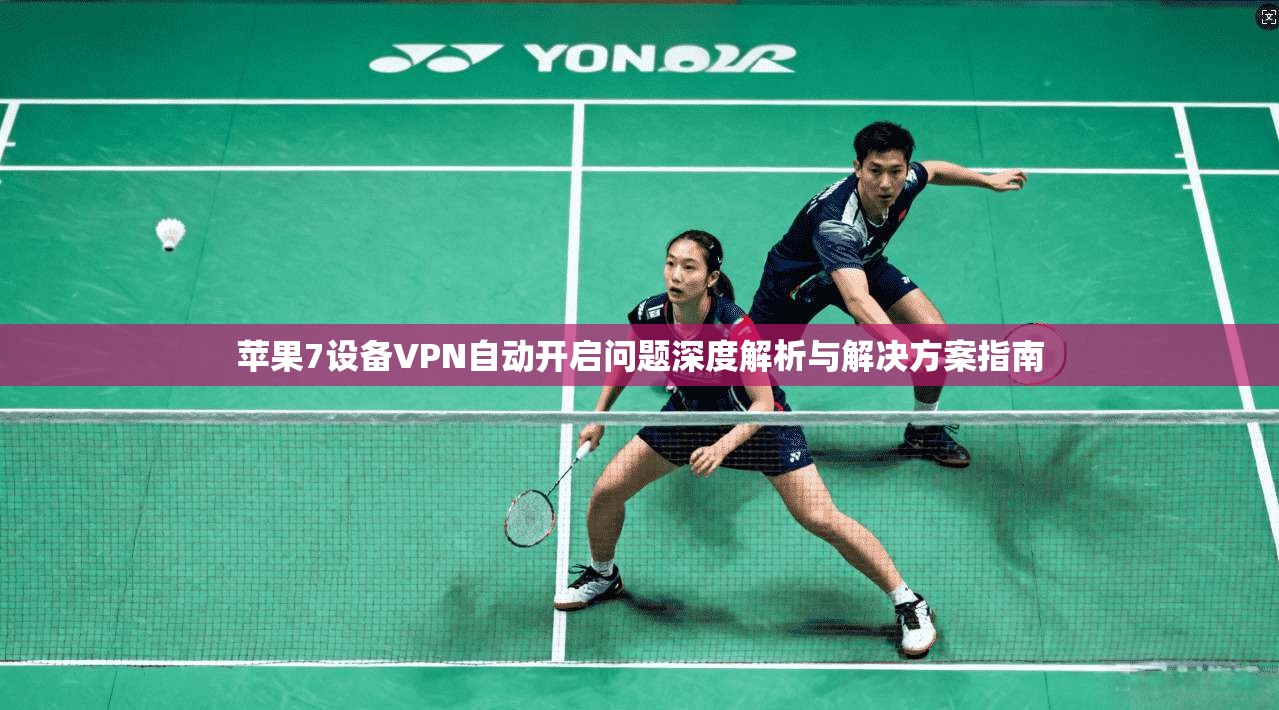 苹果7设备VPN自动开启问题深度解析与解决方案指南