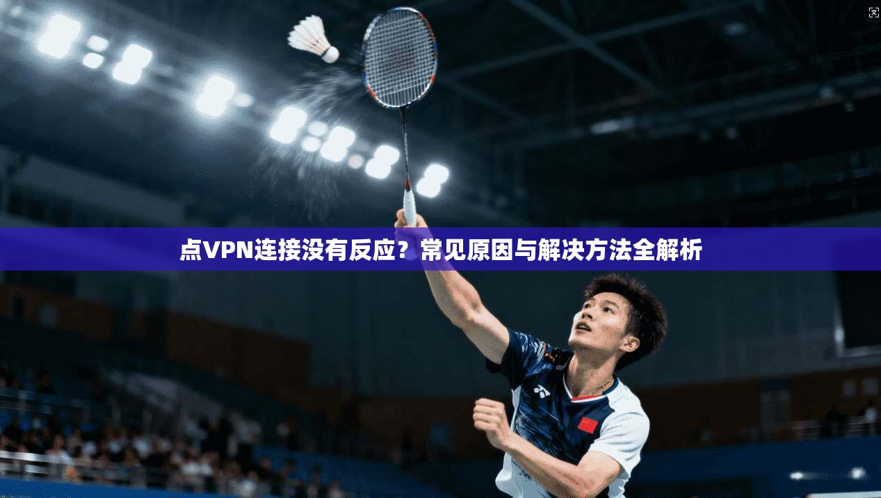 点VPN连接没有反应？常见原因与解决方法全解析