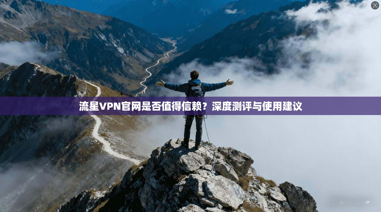 流星VPN官网是否值得信赖？深度测评与使用建议
