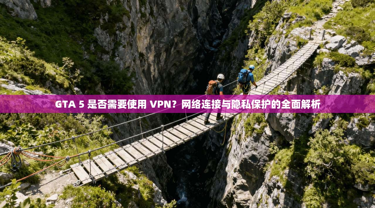 GTA 5 是否需要使用 VPN？网络连接与隐私保护的全面解析