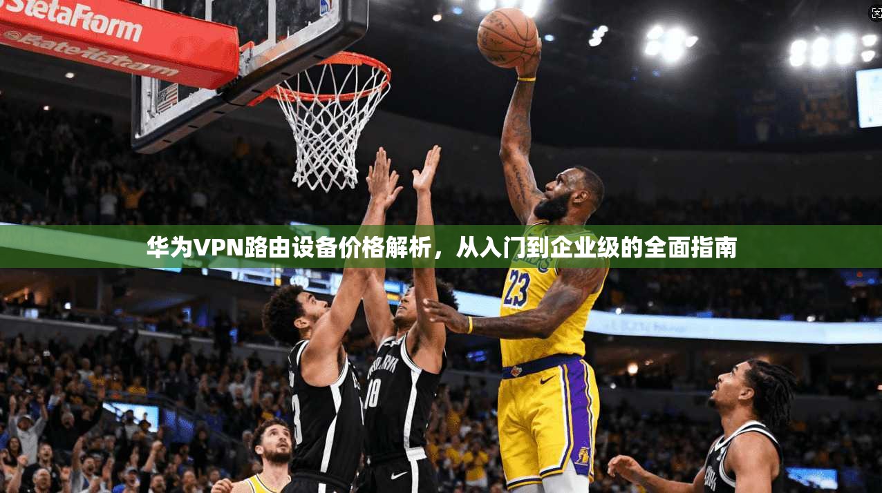 华为VPN路由设备价格解析，从入门到企业级的全面指南
