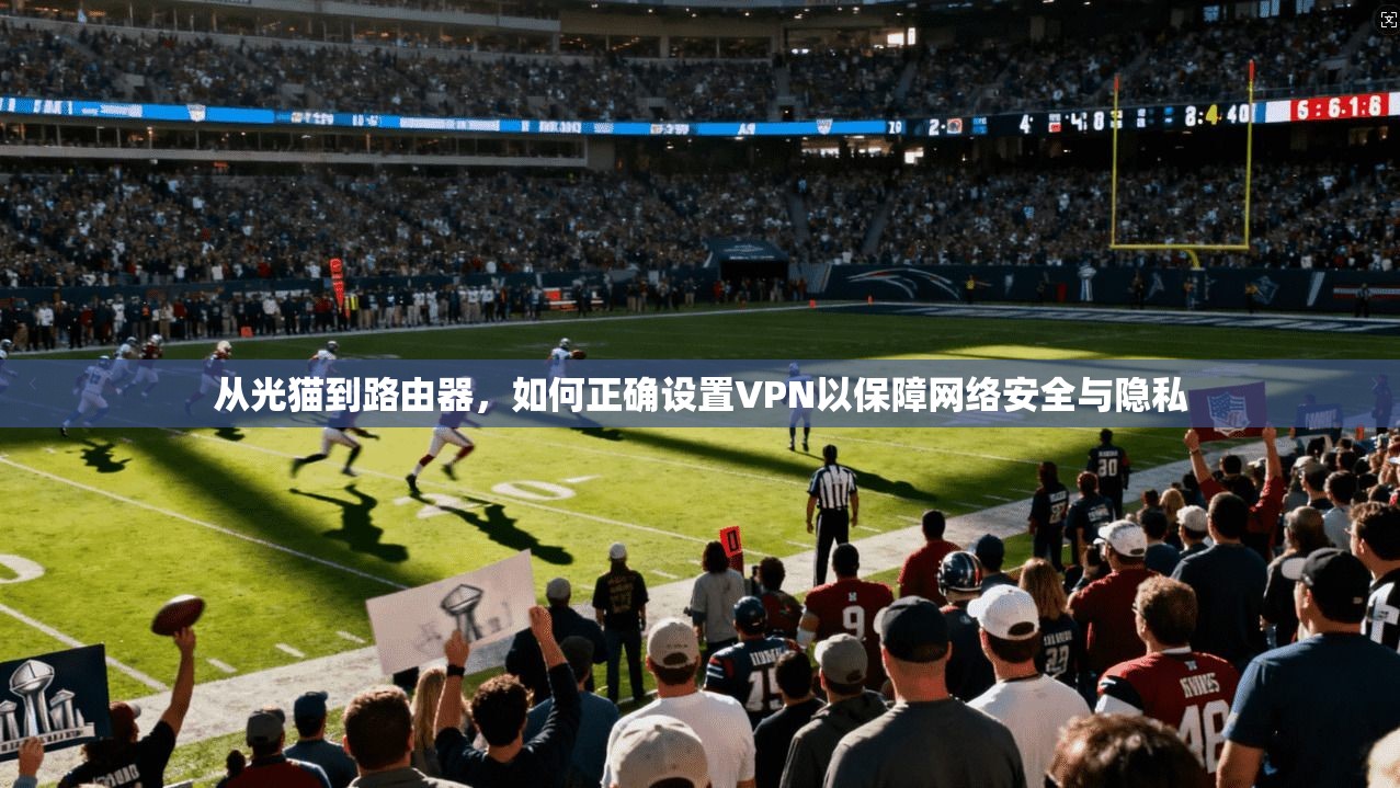 从光猫到路由器，如何正确设置VPN以保障网络安全与隐私