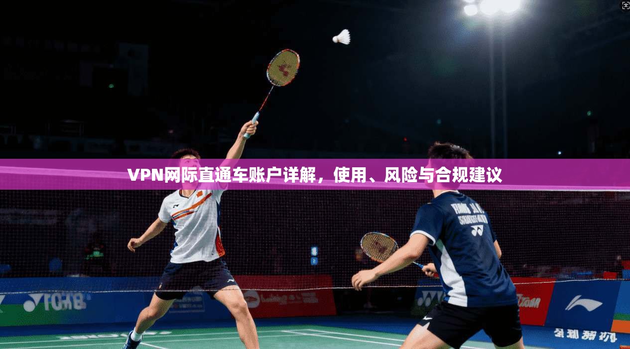 VPN网际直通车账户详解，使用、风险与合规建议
