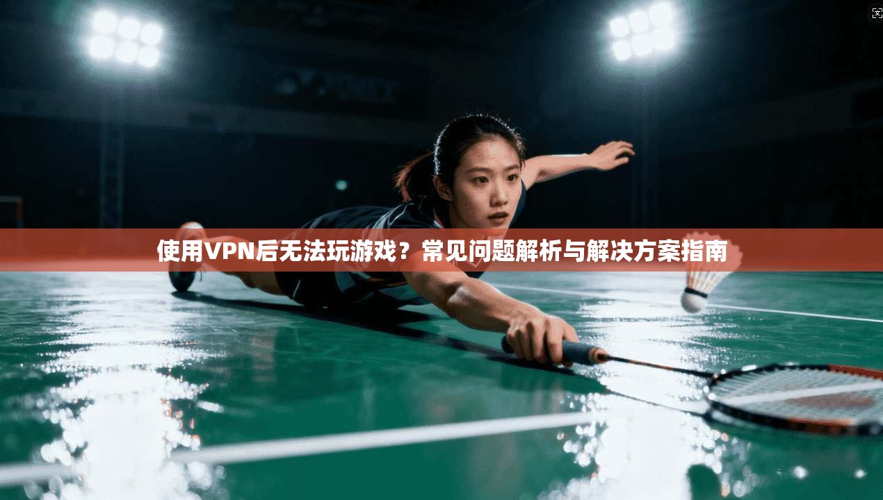 使用VPN后无法玩游戏？常见问题解析与解决方案指南