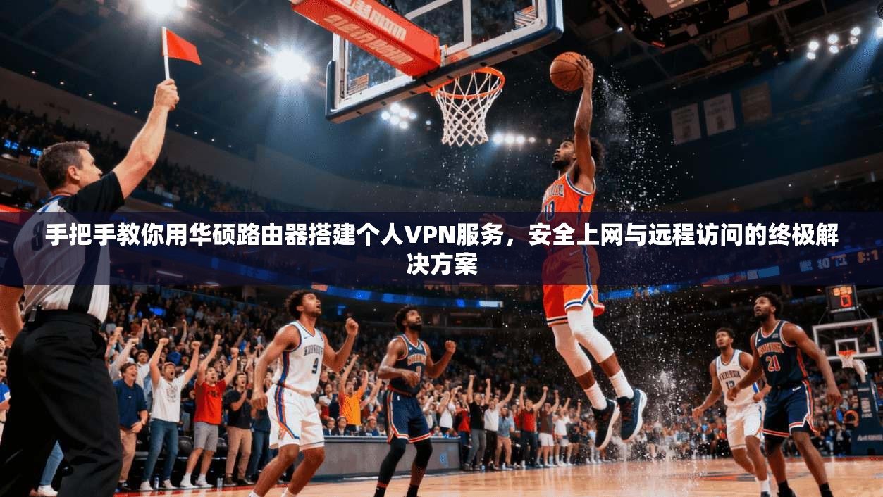 手把手教你用华硕路由器搭建个人VPN服务，安全上网与远程访问的终极解决方案