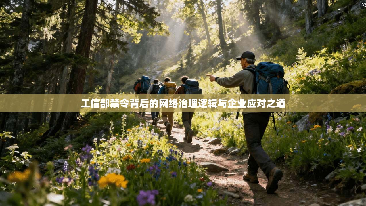 工信部禁令背后的网络治理逻辑与企业应对之道