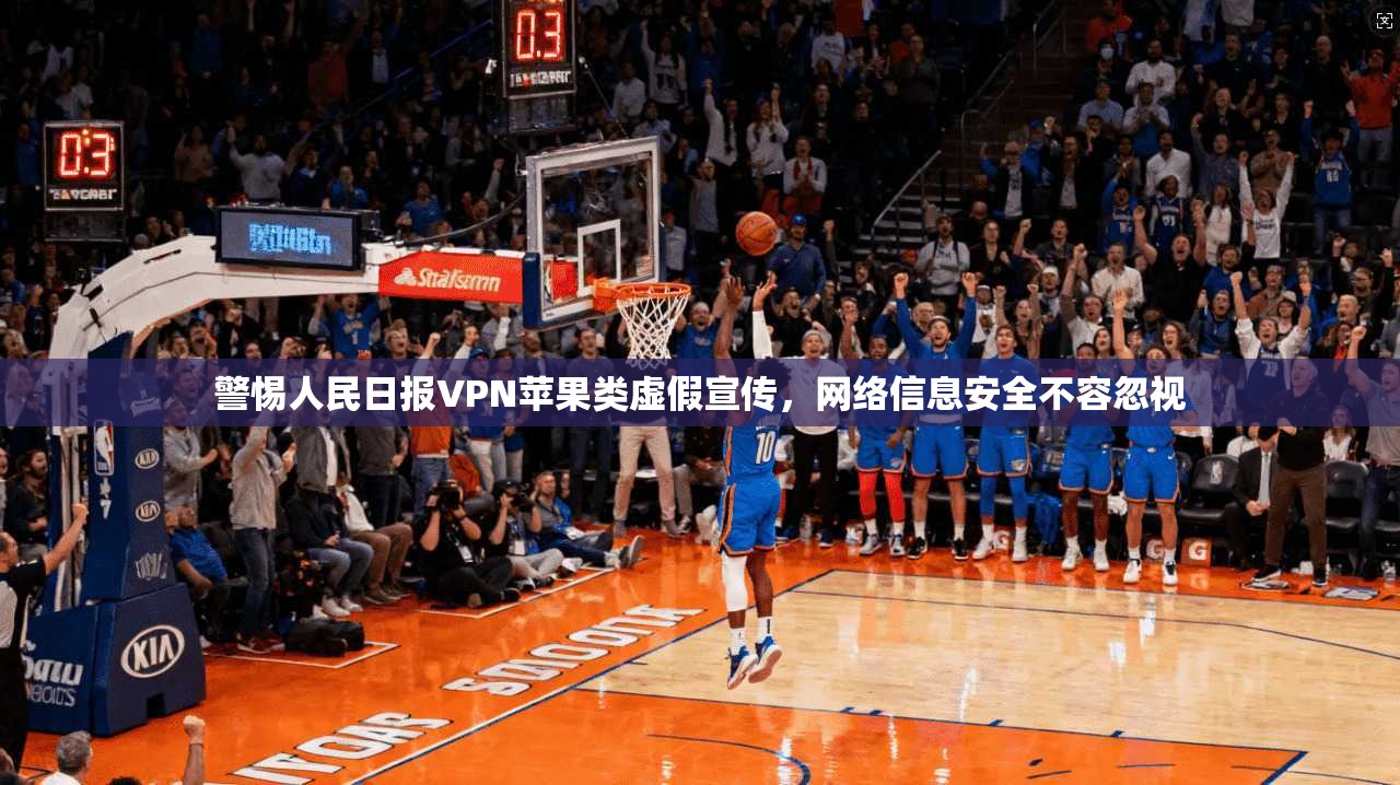 警惕人民日报VPN苹果类虚假宣传，网络信息安全不容忽视