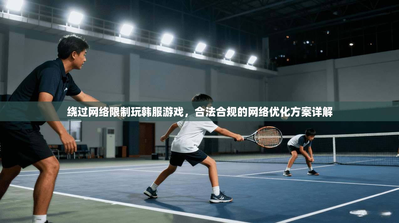 绕过网络限制玩韩服游戏，合法合规的网络优化方案详解