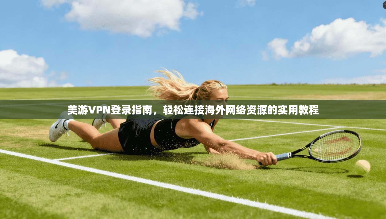 美游VPN登录指南，轻松连接海外网络资源的实用教程