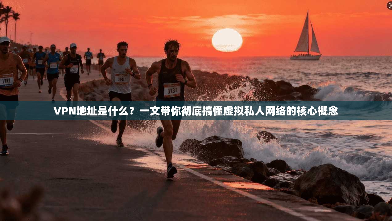 VPN地址是什么？一文带你彻底搞懂虚拟私人网络的核心概念