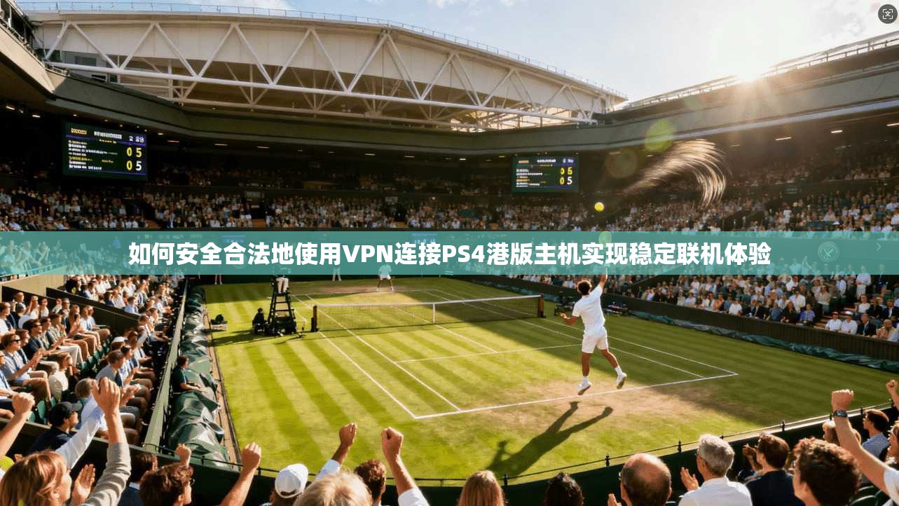 如何安全合法地使用VPN连接PS4港版主机实现稳定联机体验