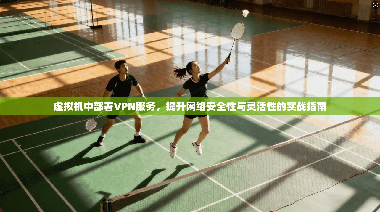 虚拟机中部署VPN服务，提升网络安全性与灵活性的实战指南