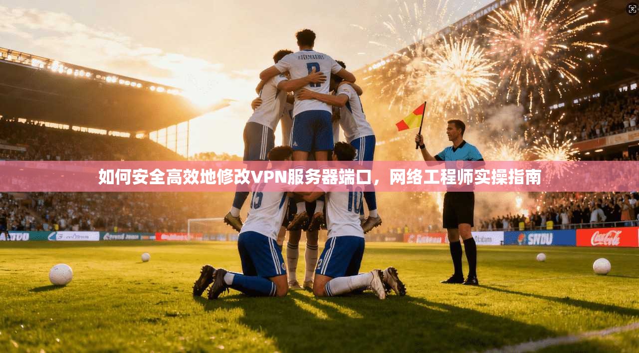 如何安全高效地修改VPN服务器端口，网络工程师实操指南