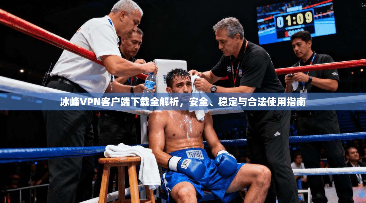 冰峰VPN客户端下载全解析，安全、稳定与合法使用指南