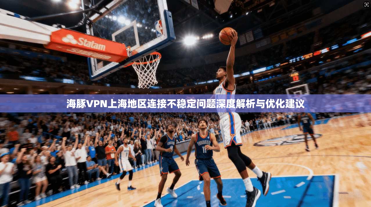 海豚VPN上海地区连接不稳定问题深度解析与优化建议