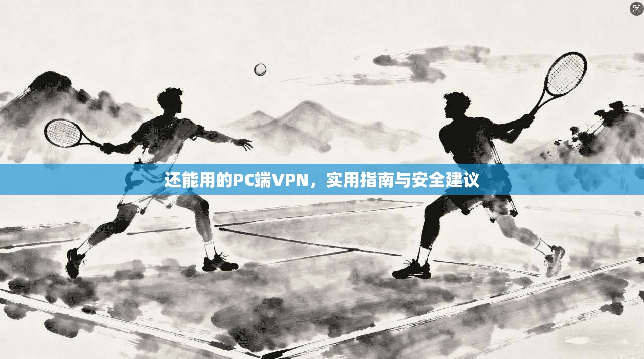 还能用的PC端VPN，实用指南与安全建议