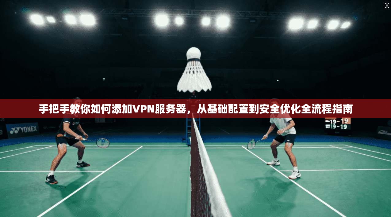 手把手教你如何添加VPN服务器，从基础配置到安全优化全流程指南