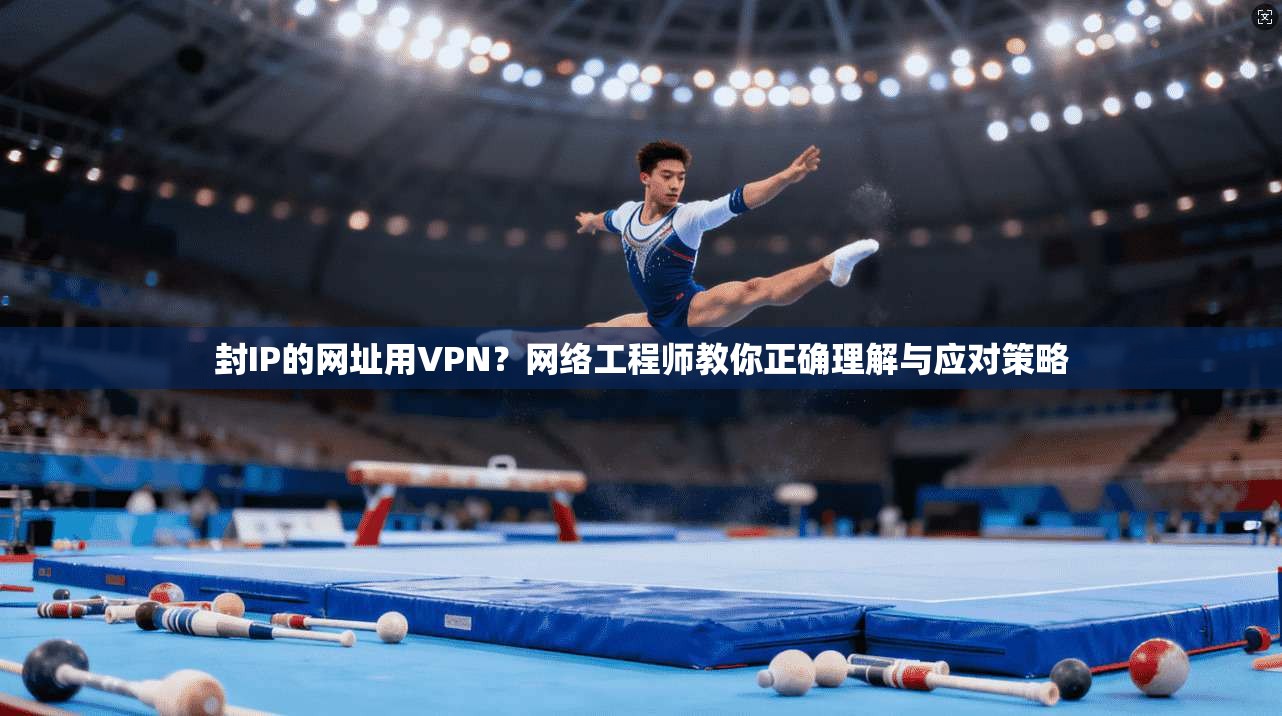 封IP的网址用VPN？网络工程师教你正确理解与应对策略