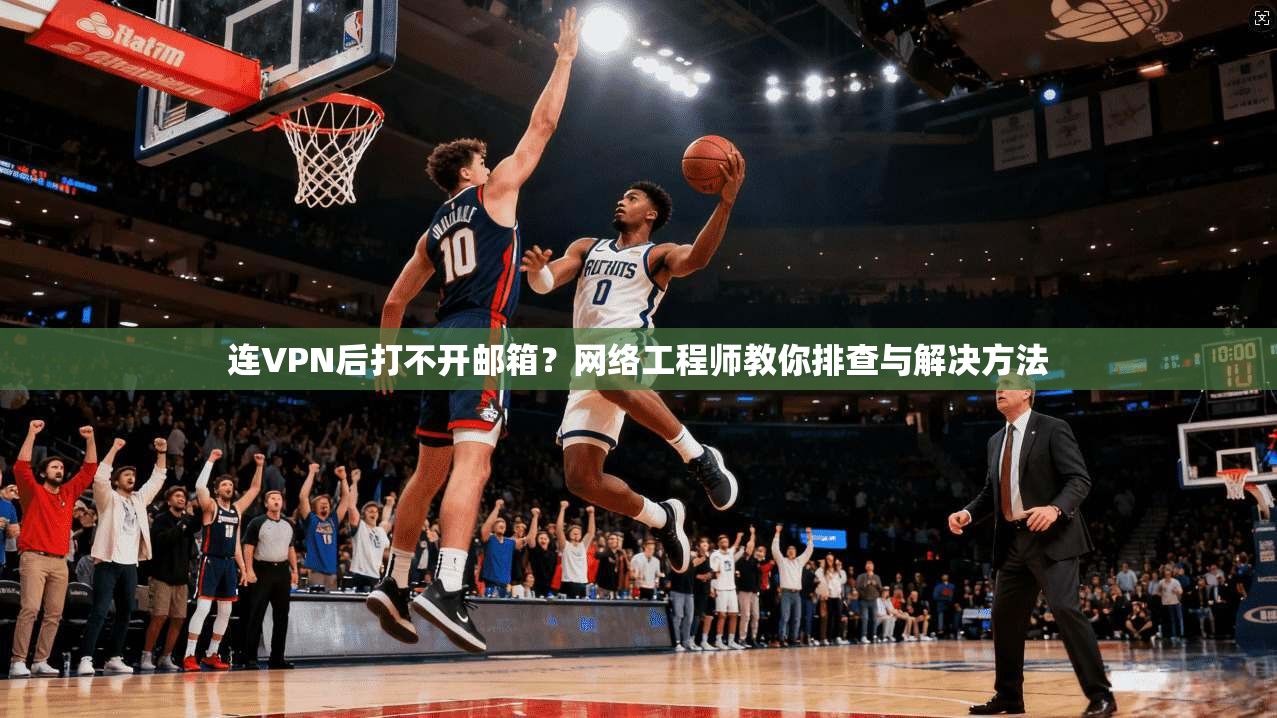 连VPN后打不开邮箱？网络工程师教你排查与解决方法