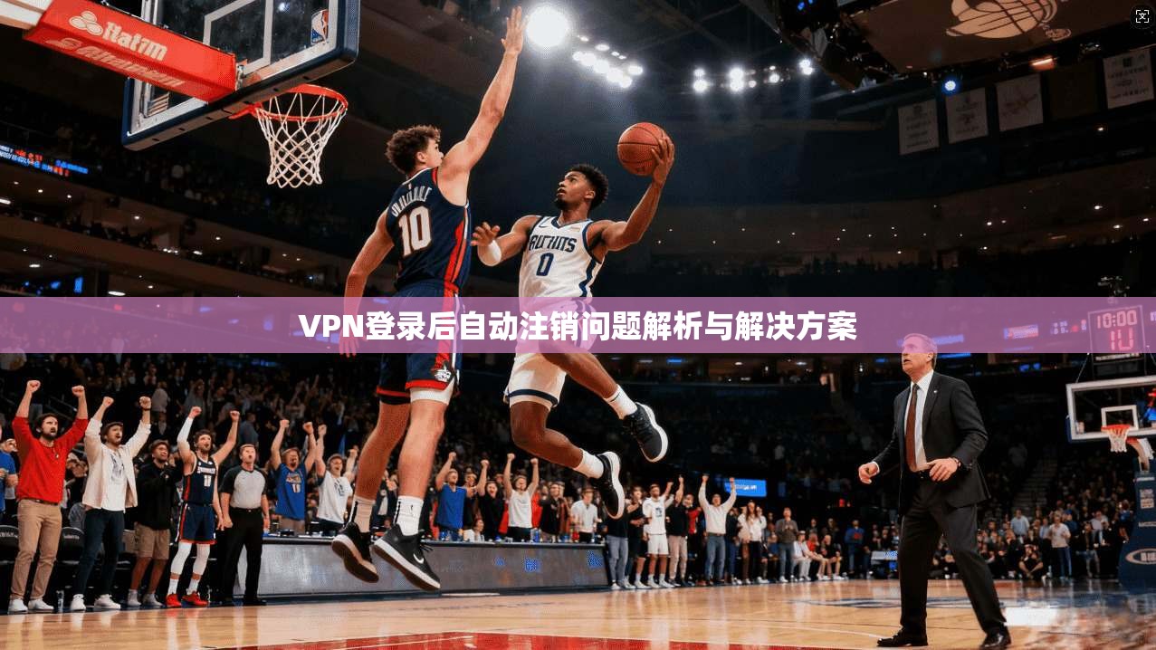VPN登录后自动注销问题解析与解决方案