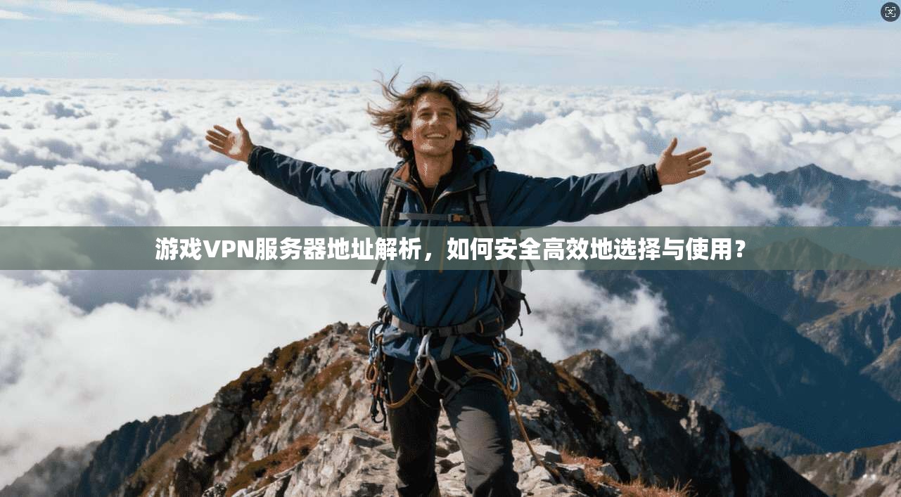游戏VPN服务器地址解析，如何安全高效地选择与使用？