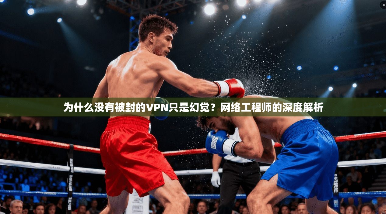 为什么没有被封的VPN只是幻觉？网络工程师的深度解析