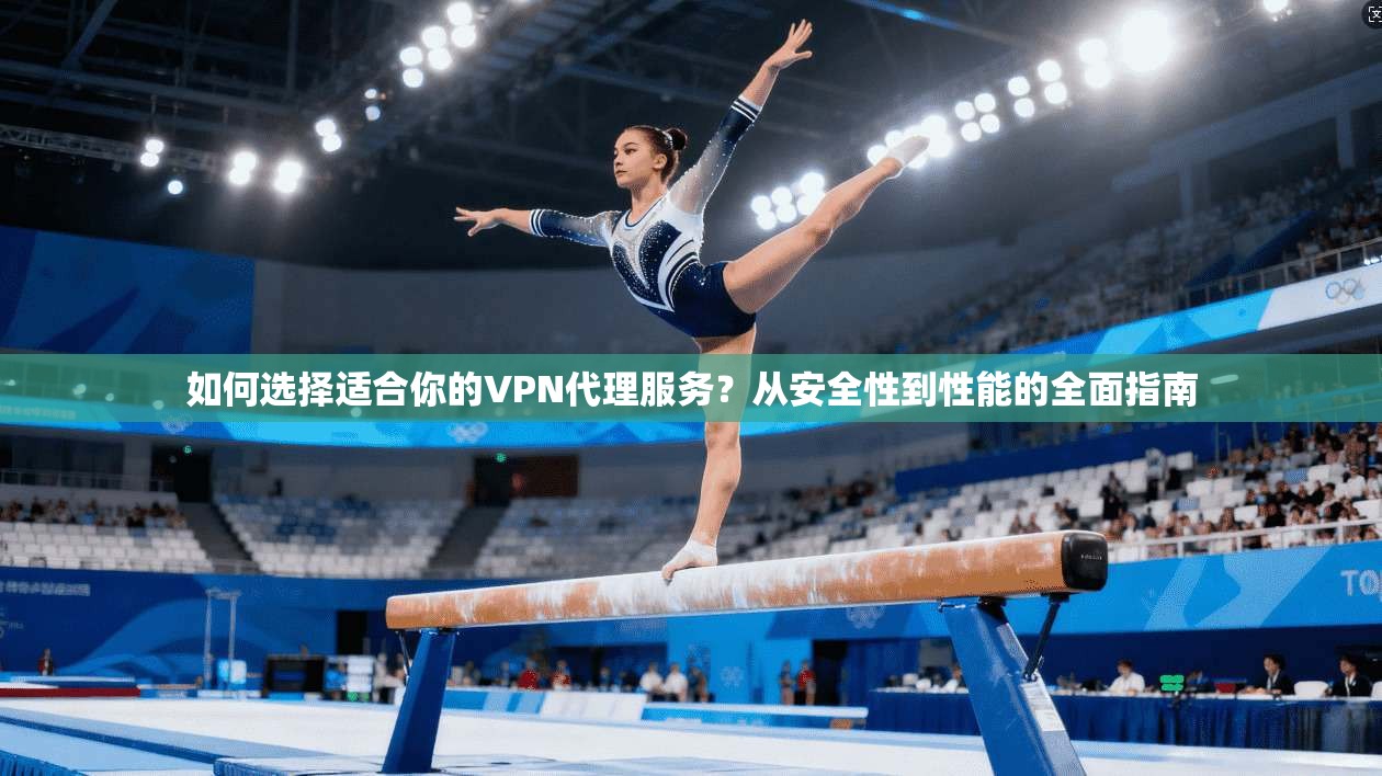 如何选择适合你的VPN代理服务？从安全性到性能的全面指南