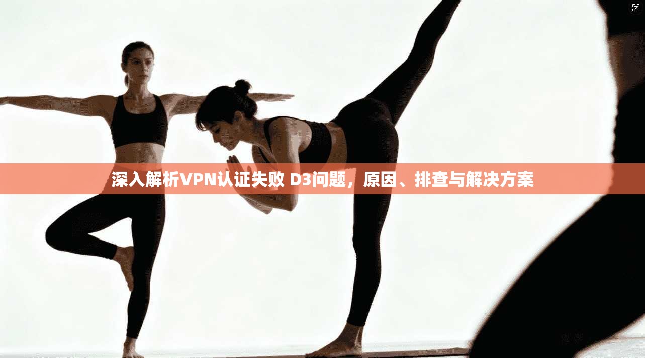深入解析VPN认证失败 D3问题，原因、排查与解决方案