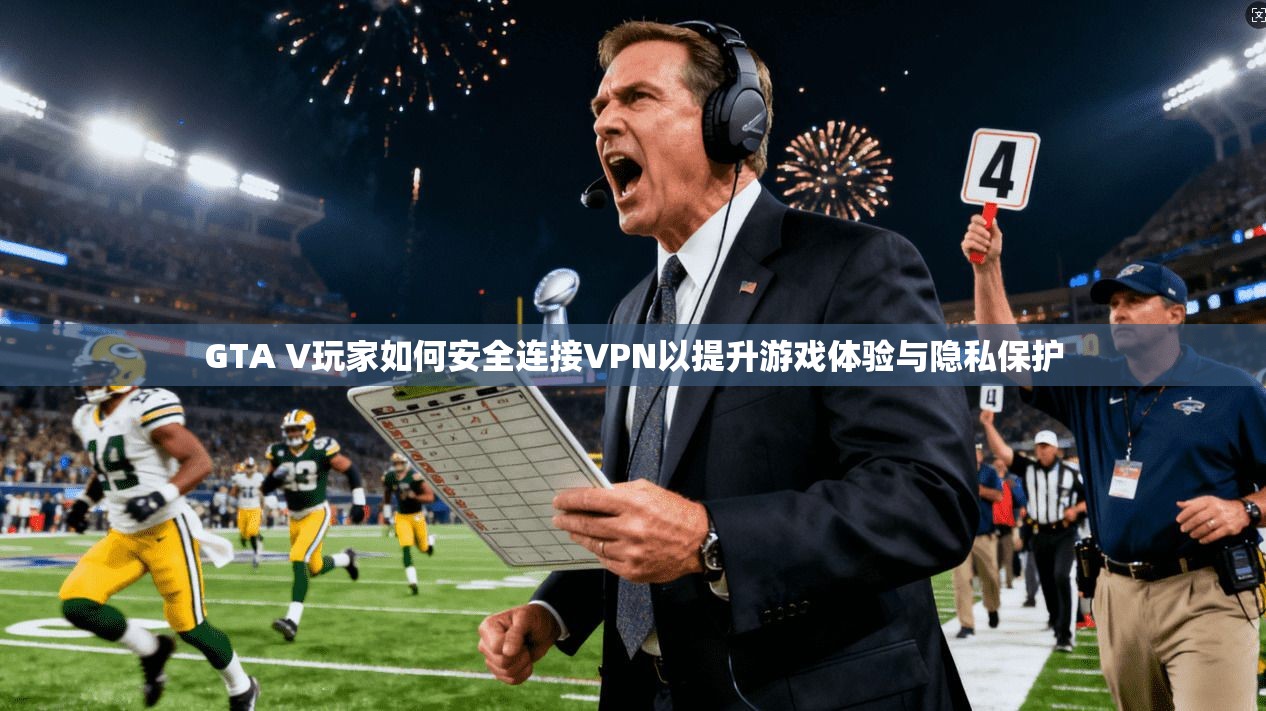 GTA V玩家如何安全连接VPN以提升游戏体验与隐私保护