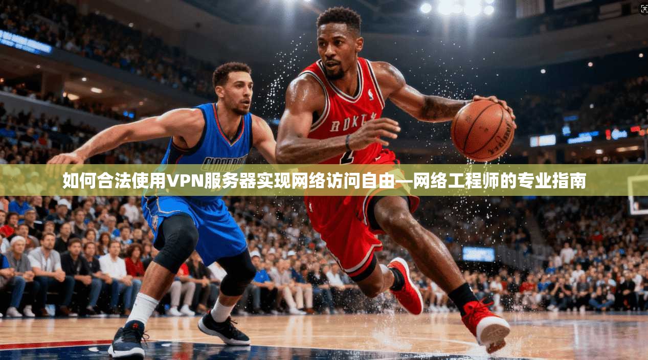 如何合法使用VPN服务器实现网络访问自由—网络工程师的专业指南