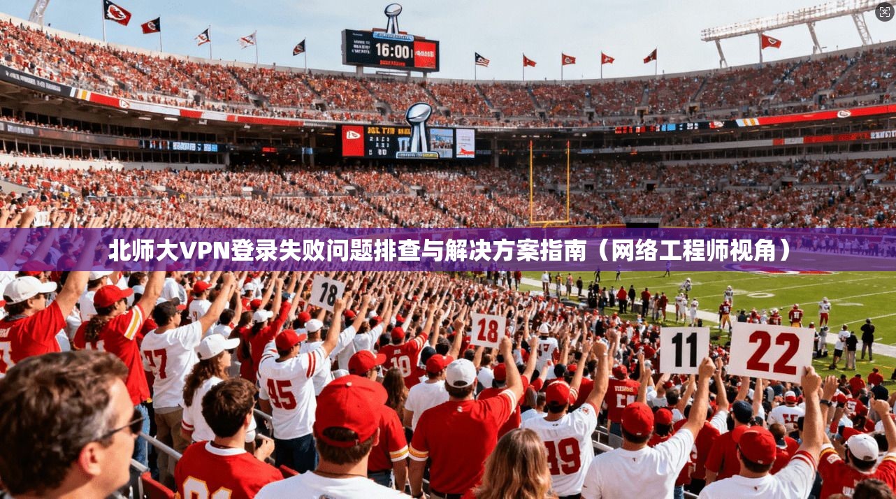 北师大VPN登录失败问题排查与解决方案指南（网络工程师视角）