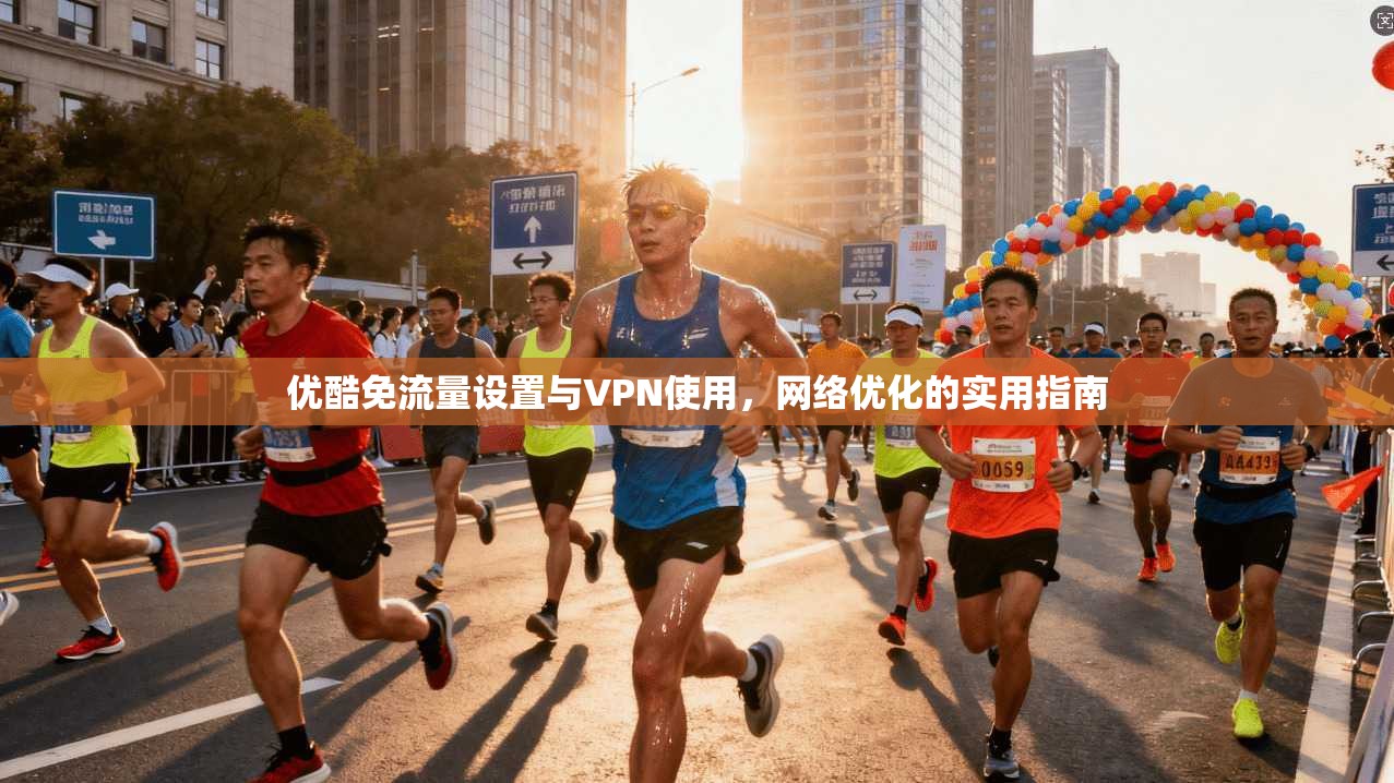 优酷免流量设置与VPN使用，网络优化的实用指南