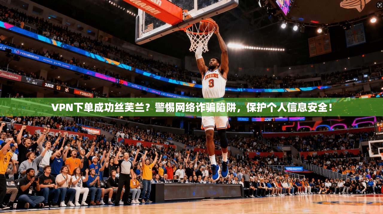 VPN下单成功丝芙兰？警惕网络诈骗陷阱，保护个人信息安全！
