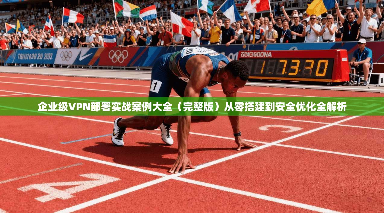 企业级VPN部署实战案例大全（完整版）从零搭建到安全优化全解析