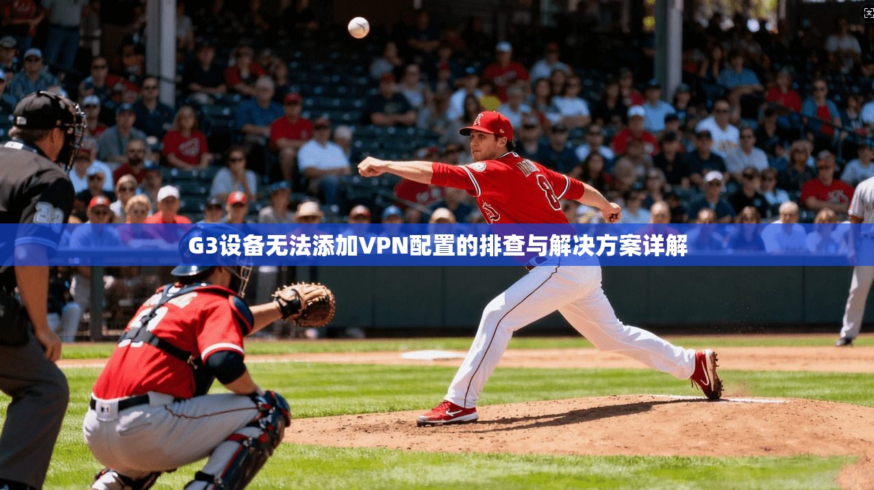 G3设备无法添加VPN配置的排查与解决方案详解
