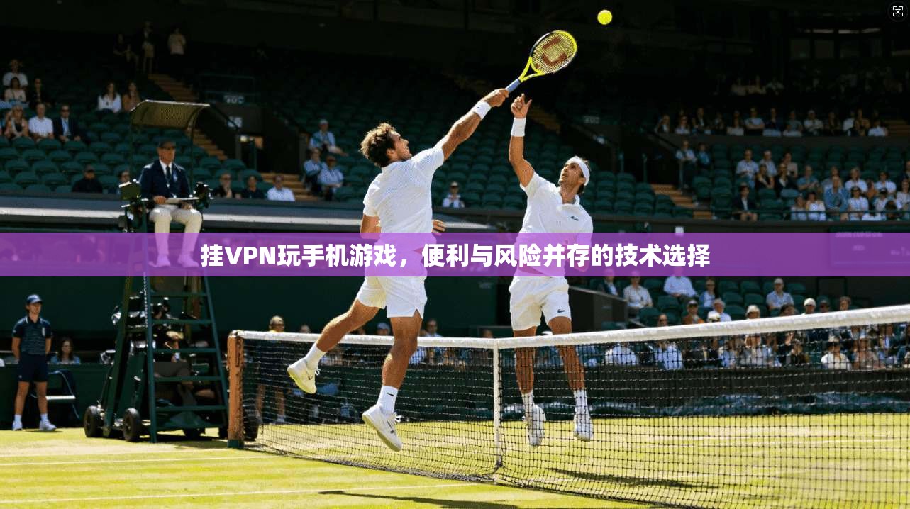 挂VPN玩手机游戏，便利与风险并存的技术选择