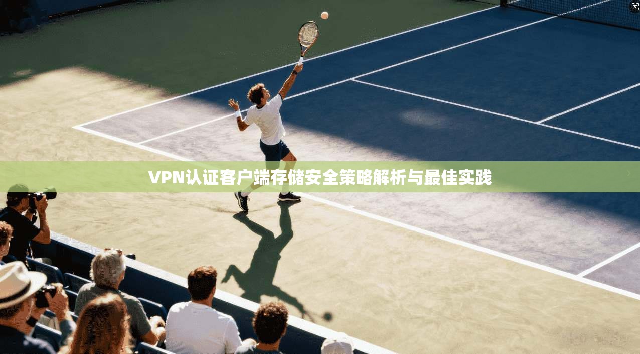 VPN认证客户端存储安全策略解析与最佳实践