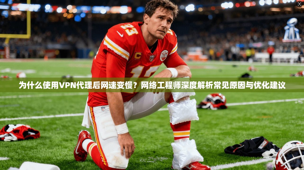 为什么使用VPN代理后网速变慢？网络工程师深度解析常见原因与优化建议