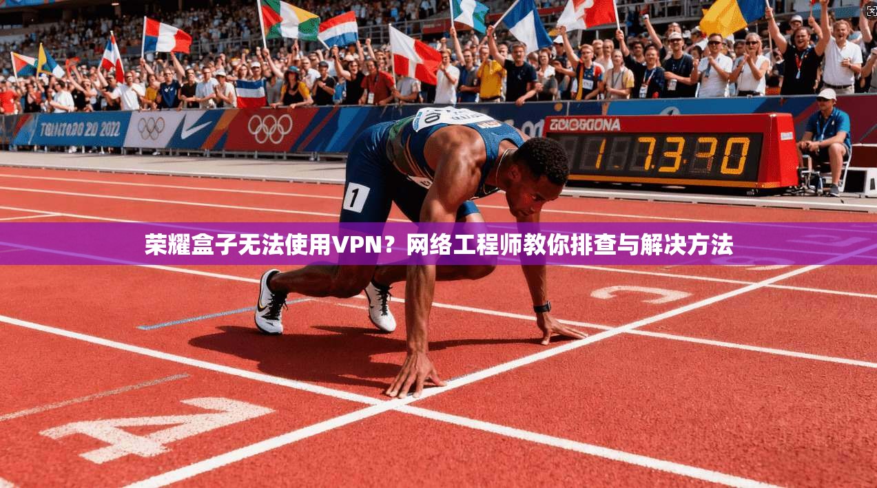 荣耀盒子无法使用VPN？网络工程师教你排查与解决方法