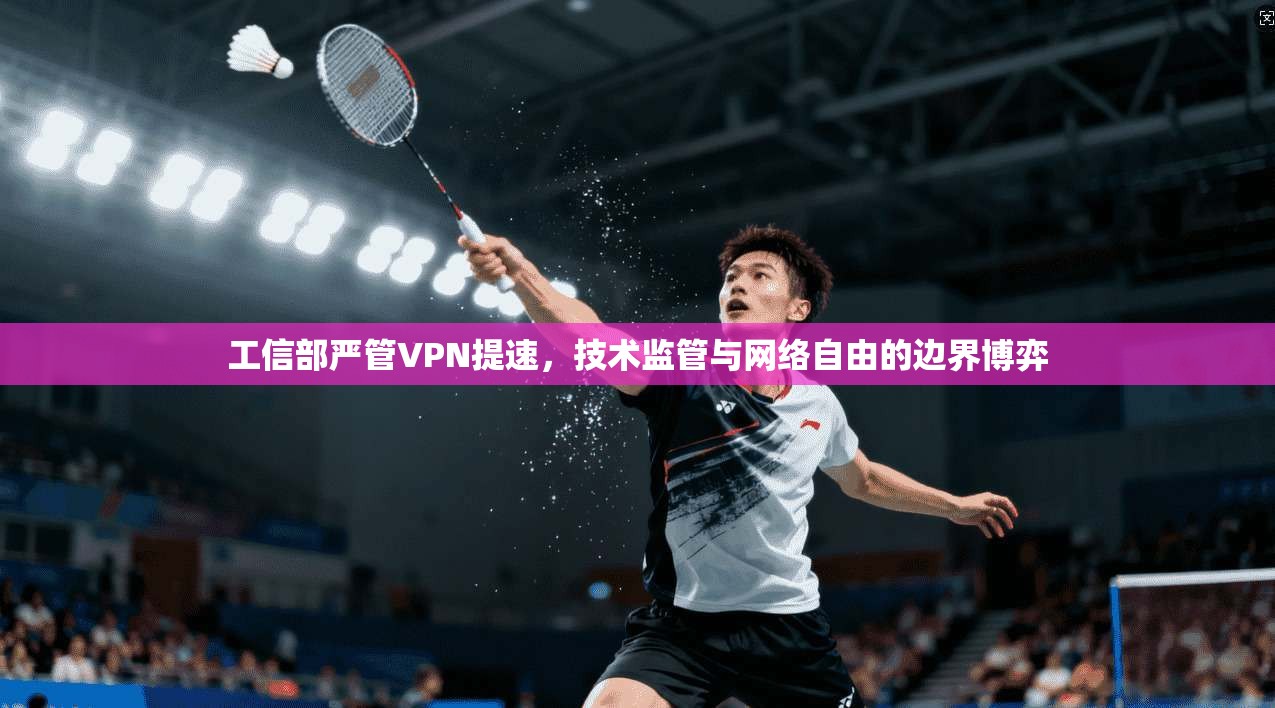 工信部严管VPN提速，技术监管与网络自由的边界博弈