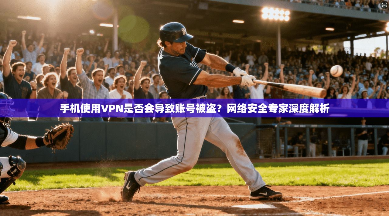 手机使用VPN是否会导致账号被盗？网络安全专家深度解析