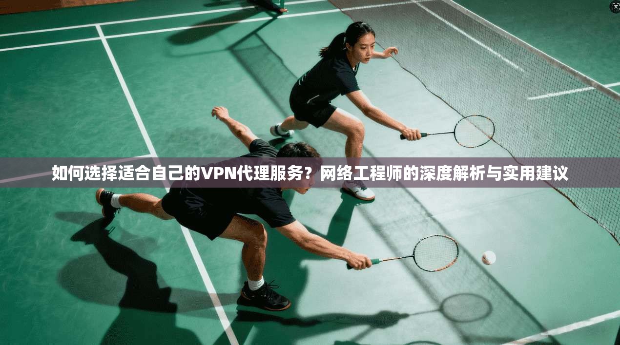 如何选择适合自己的VPN代理服务？网络工程师的深度解析与实用建议