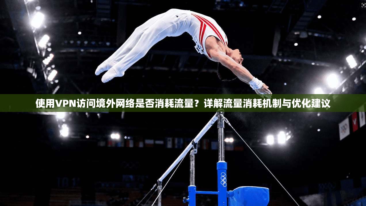 使用VPN访问境外网络是否消耗流量？详解流量消耗机制与优化建议
