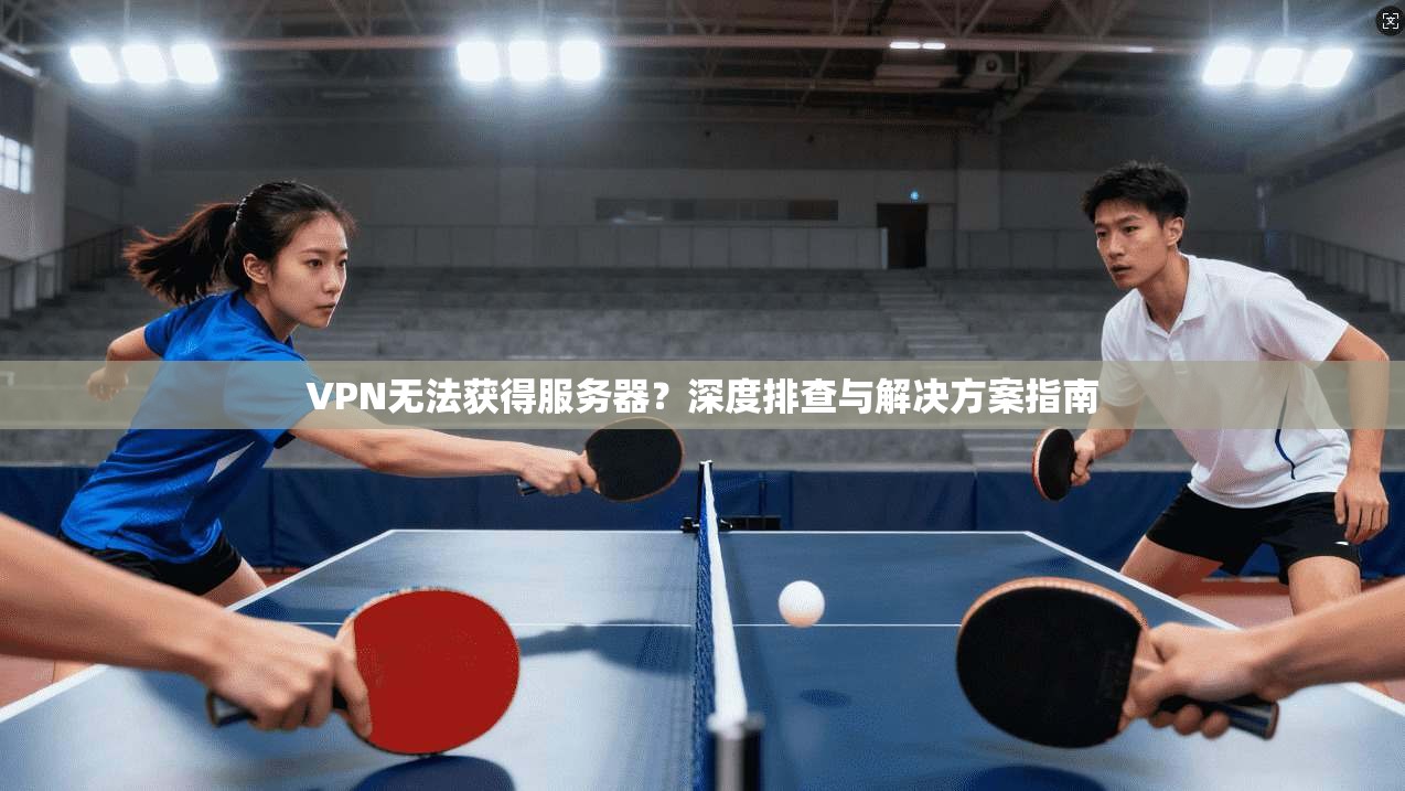 VPN无法获得服务器？深度排查与解决方案指南